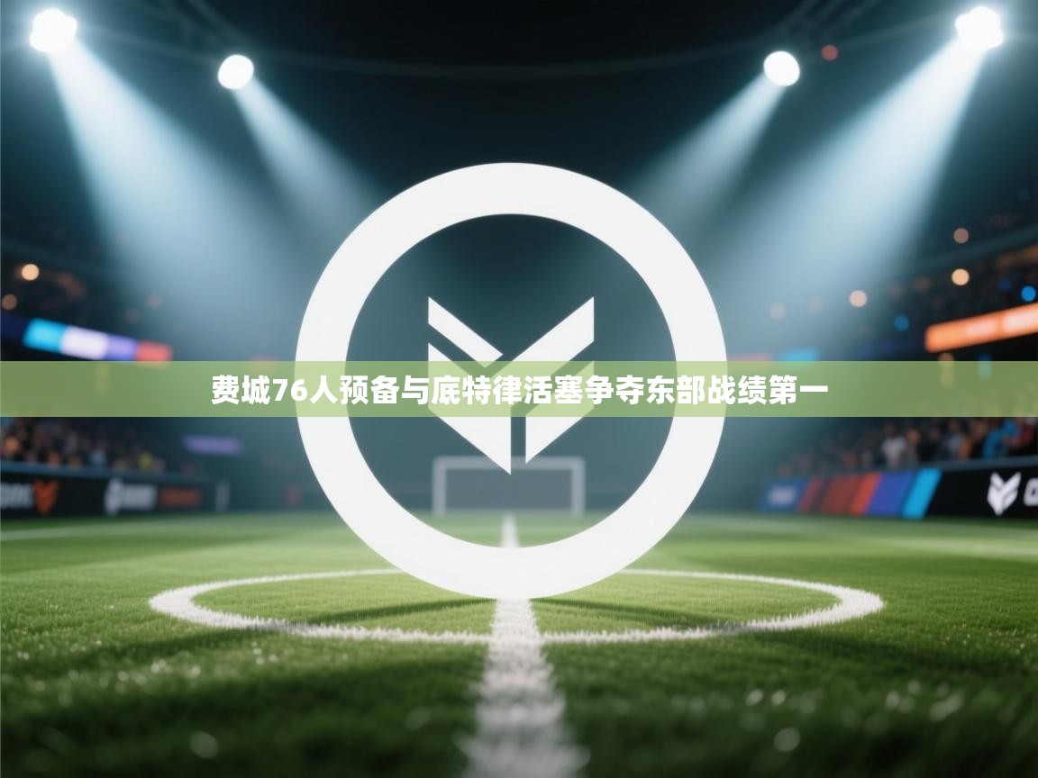 爱游体育直播app-费城76人预备与底特律活塞争夺东部战绩第一 第1张