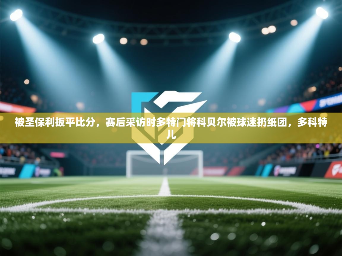 爱游戏体育下载-被圣保利扳平比分,赛后采访时多特门将科贝尔被球迷扔纸团,多科特儿 第1张