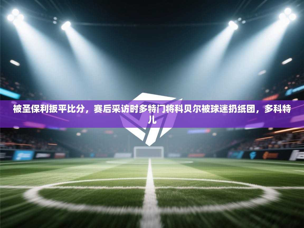 爱游戏体育下载-被圣保利扳平比分,赛后采访时多特门将科贝尔被球迷扔纸团,多科特儿 第3张