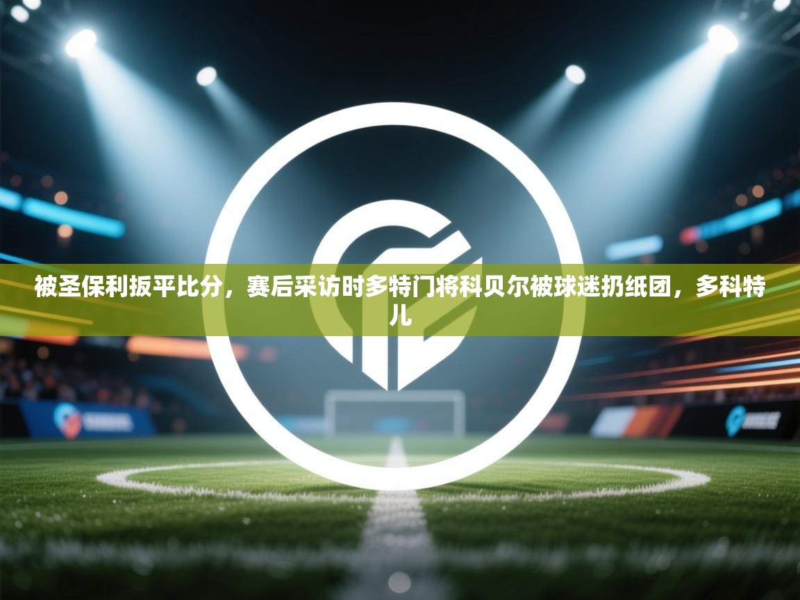 爱游戏体育下载-被圣保利扳平比分,赛后采访时多特门将科贝尔被球迷扔纸团,多科特儿 第4张
