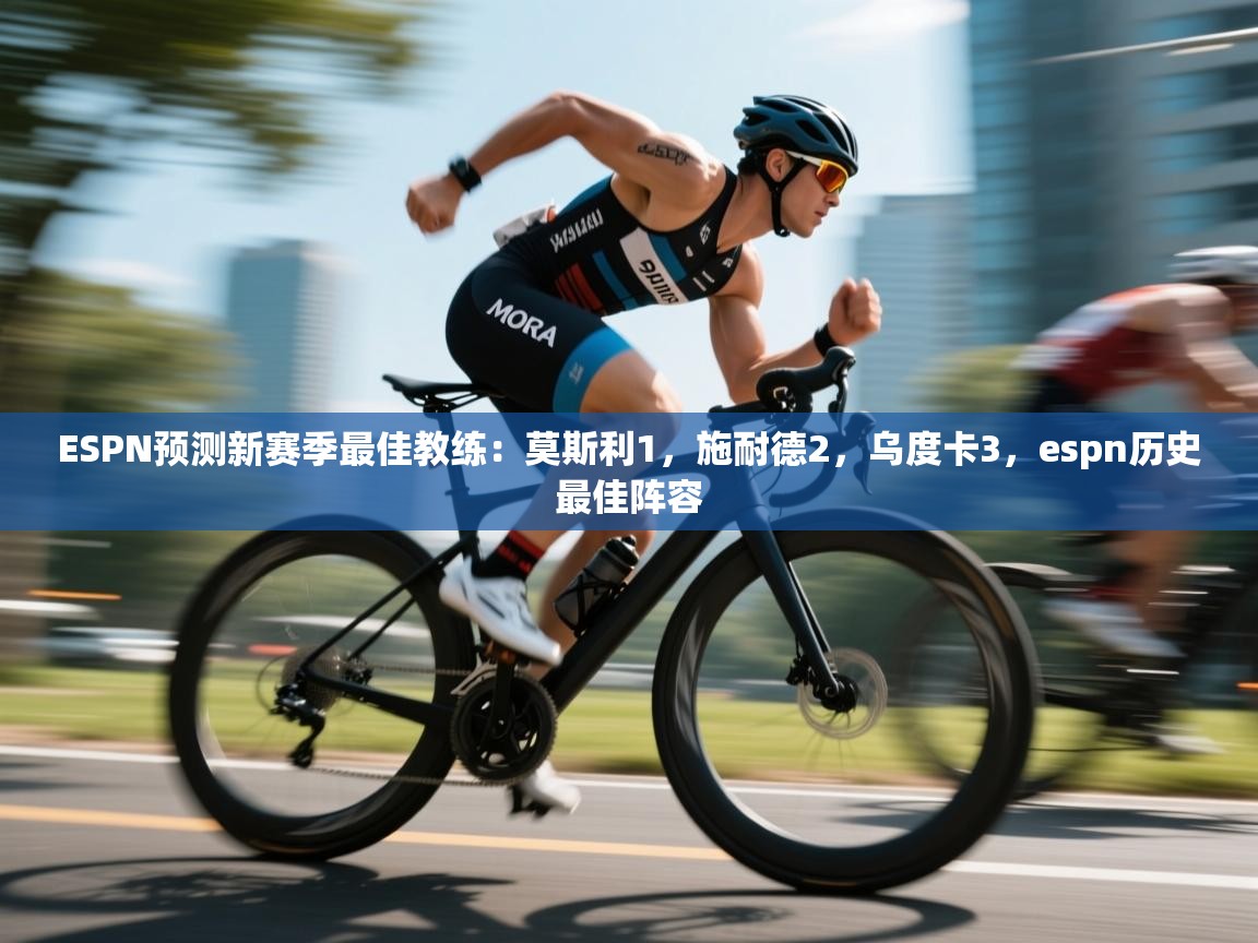 爱游戏娱乐体育官方入口-ESPN预测新赛季最佳教练:莫斯利1,施耐德2,乌度卡3,espn历史最佳阵容 第1张