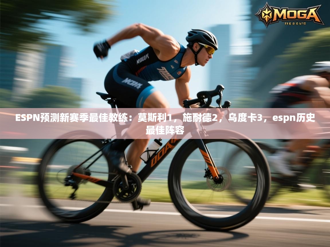 爱游戏娱乐体育官方入口-ESPN预测新赛季最佳教练:莫斯利1,施耐德2,乌度卡3,espn历史最佳阵容 第2张