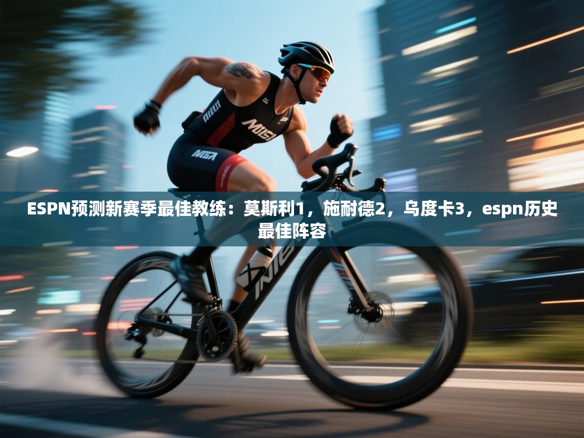 爱游戏娱乐体育官方入口-ESPN预测新赛季最佳教练:莫斯利1,施耐德2,乌度卡3,espn历史最佳阵容 第4张