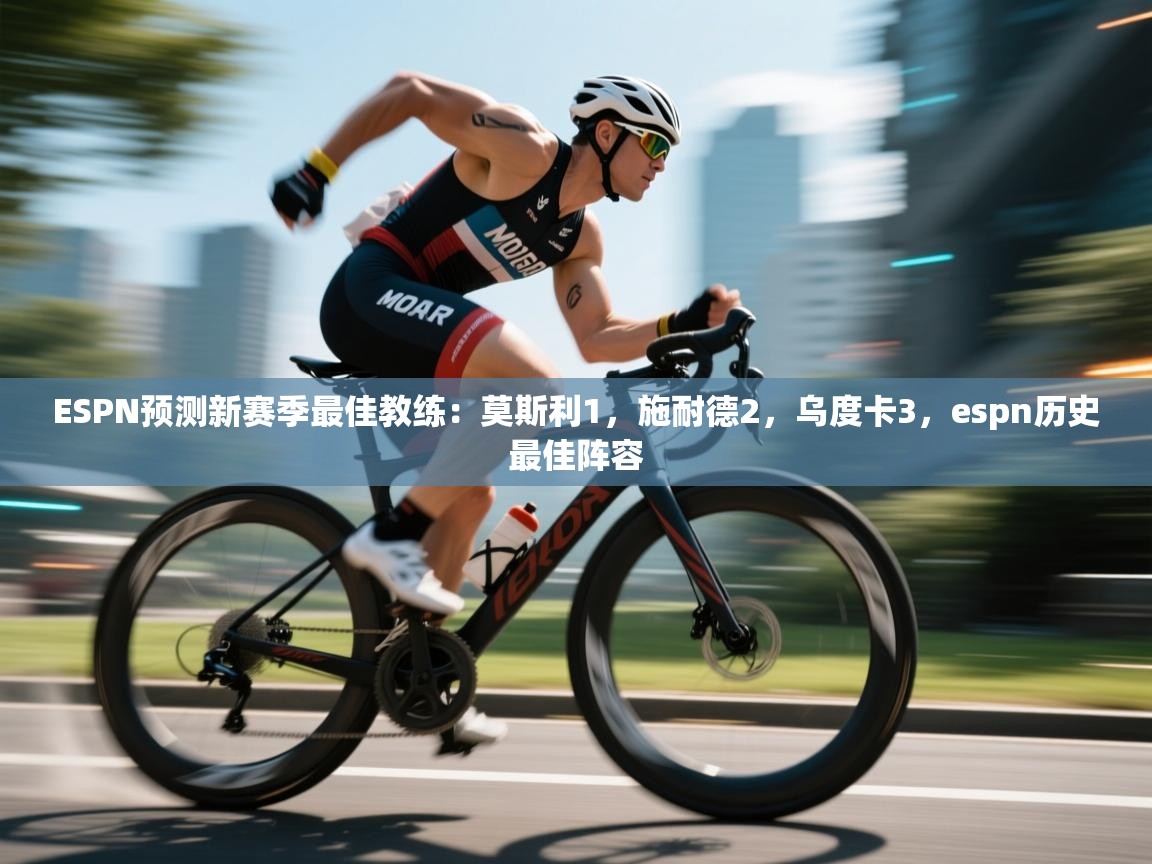 爱游戏娱乐体育官方入口-ESPN预测新赛季最佳教练:莫斯利1,施耐德2,乌度卡3,espn历史最佳阵容 第3张