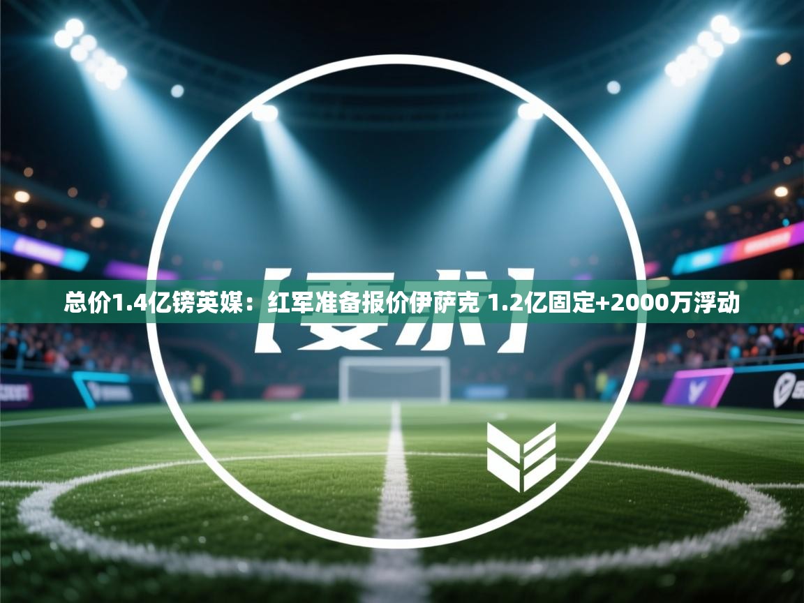 爱游戏体育赛事-总价1.4亿镑英媒:红军准备报价伊萨克 1.2亿固定+2000万浮动