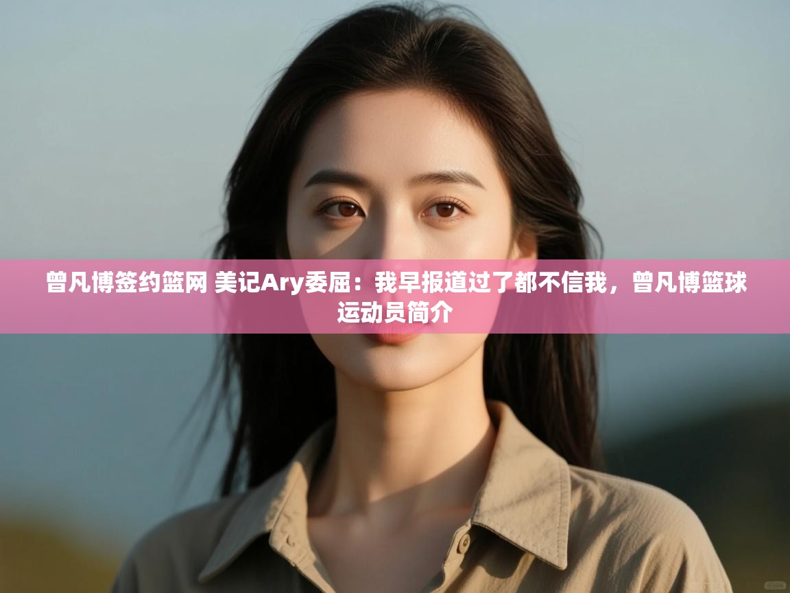 爱游体育直播app-曾凡博签约篮网 美记Ary委屈:我早报道过了都不信我,曾凡博篮球运动员简介
