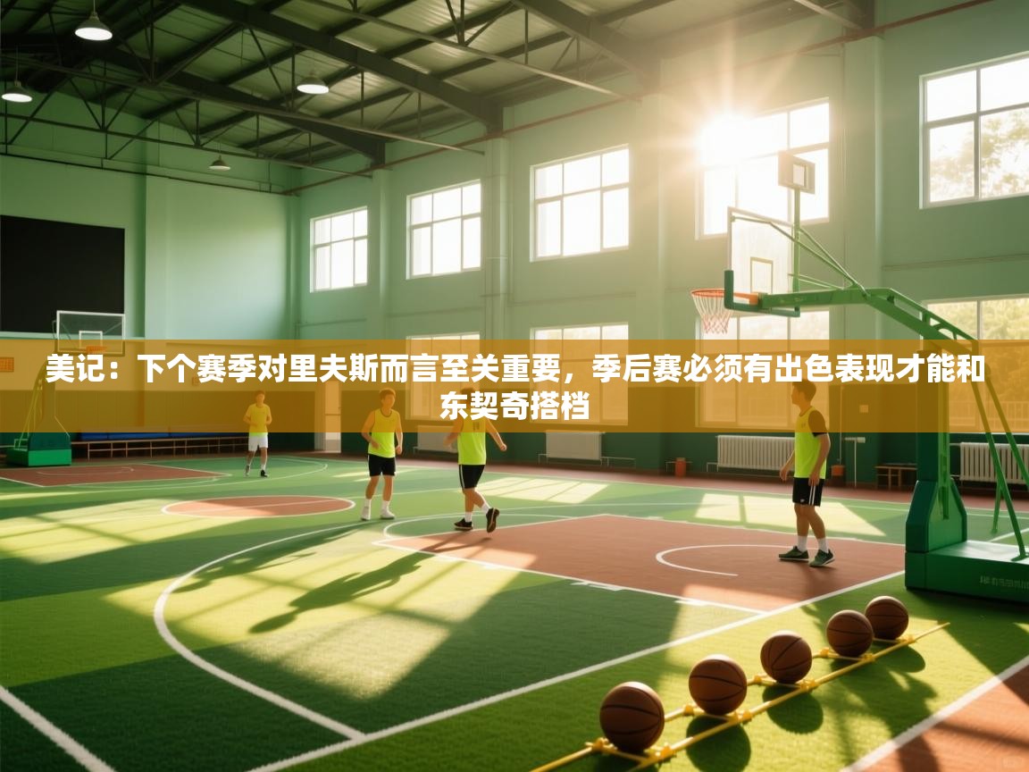 爱游戏体育全站入口-美记：下个赛季对里夫斯而言至关重要，季后赛必须有出色表现才能和东契奇搭档  第2张