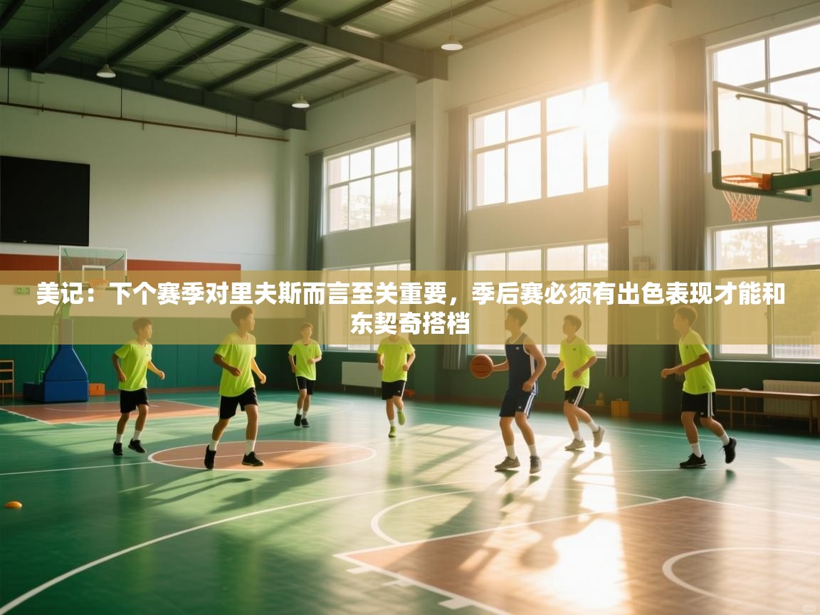 爱游戏体育全站入口-美记：下个赛季对里夫斯而言至关重要，季后赛必须有出色表现才能和东契奇搭档  第3张