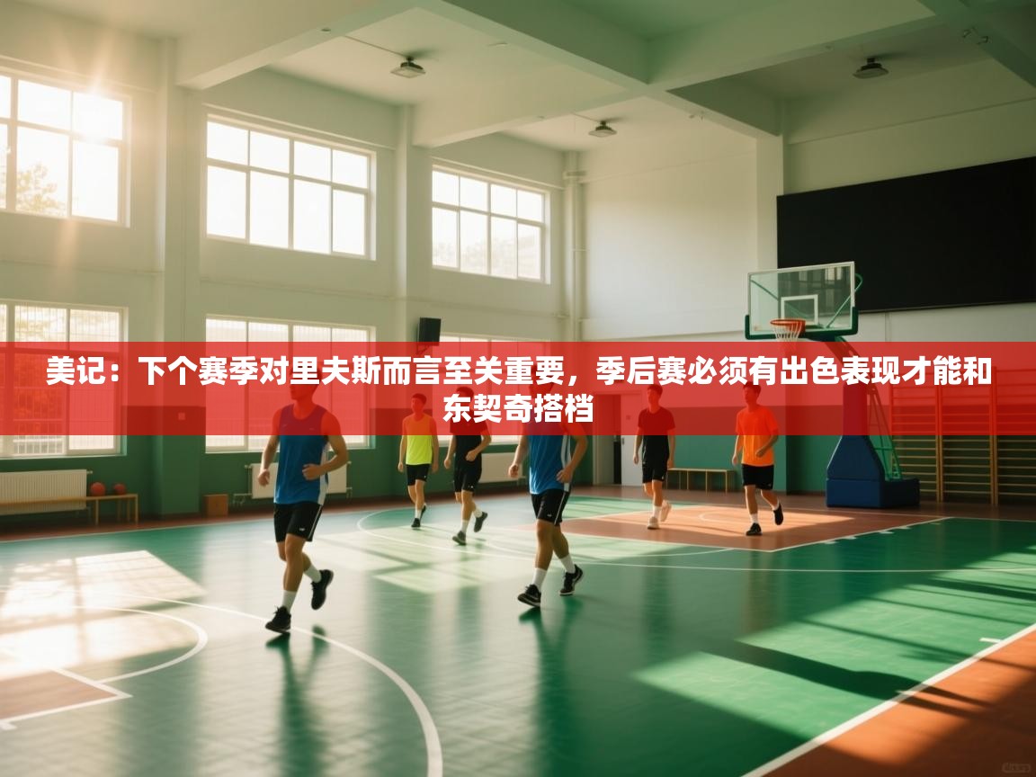 爱游戏体育全站入口-美记：下个赛季对里夫斯而言至关重要，季后赛必须有出色表现才能和东契奇搭档  第4张