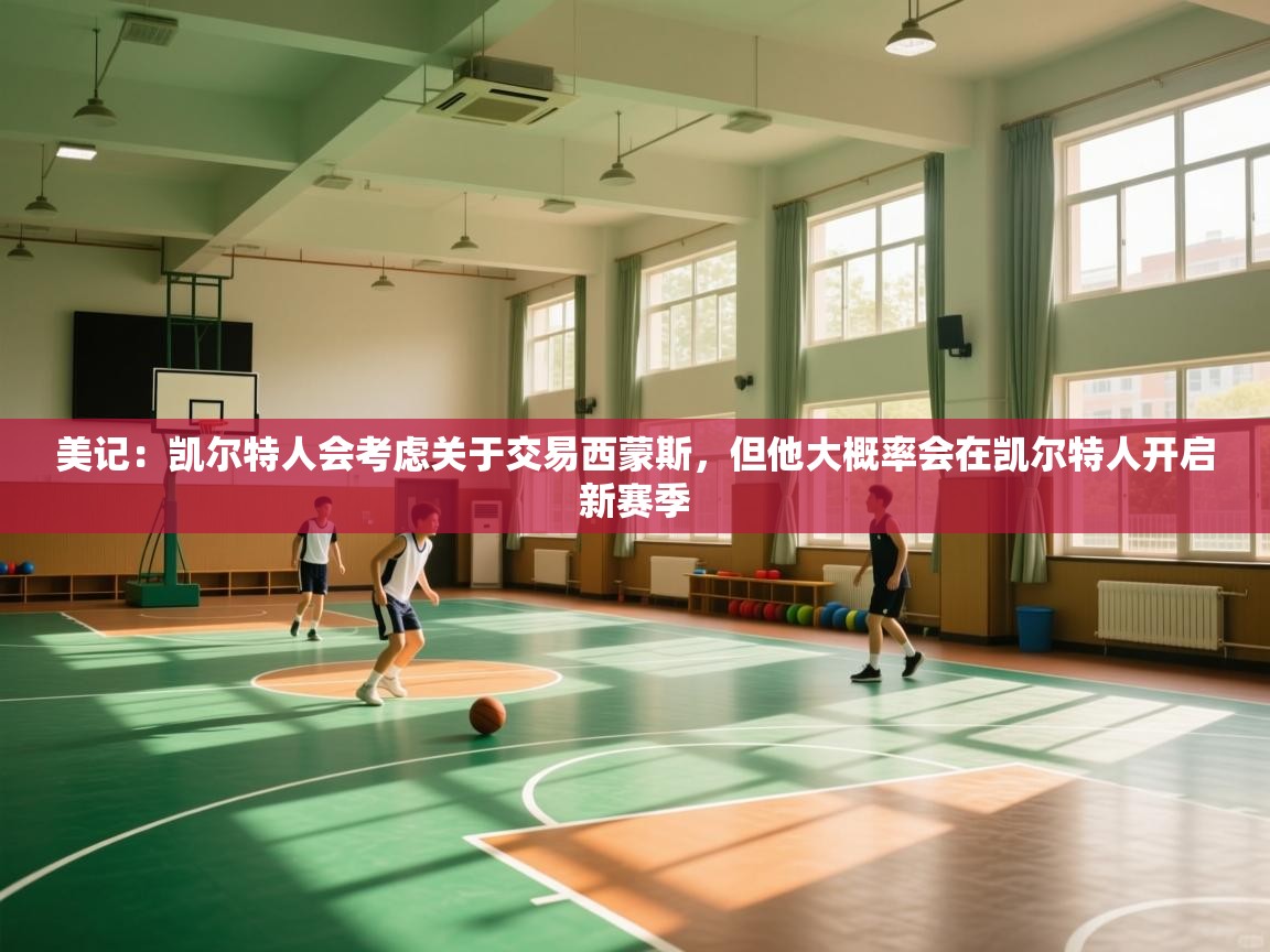 爱游戏真人体育娱乐-美记：凯尔特人会考虑关于交易西蒙斯，但他大概率会在凯尔特人开启新赛季  第4张