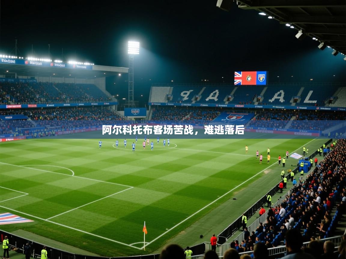 爱游戏体育赛事-阿尔科托布客场苦战，难逃落后  第1张